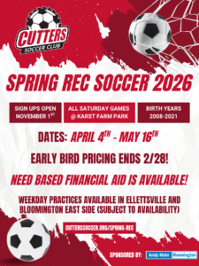 SPRING REC SOCCER 2026 SIGN UPS OPEN NOVEMBER 1ST ALL SATURDAY GAMES @ KARST FARM PARK BIRTH YEARS 2008-2021 DATES: APRIL 4TH - MAY 16TH EARLY BIRD PRICING ENDS 2/28! NEED BASED FINANCIAL AID IS AVAILABLE! WEEKDAY PRACTICES AVAILABLE IN ELLETTSVILLE AND BLOOMINGTON EAST SIDE (SUBJECT TO AVAILABILITY)