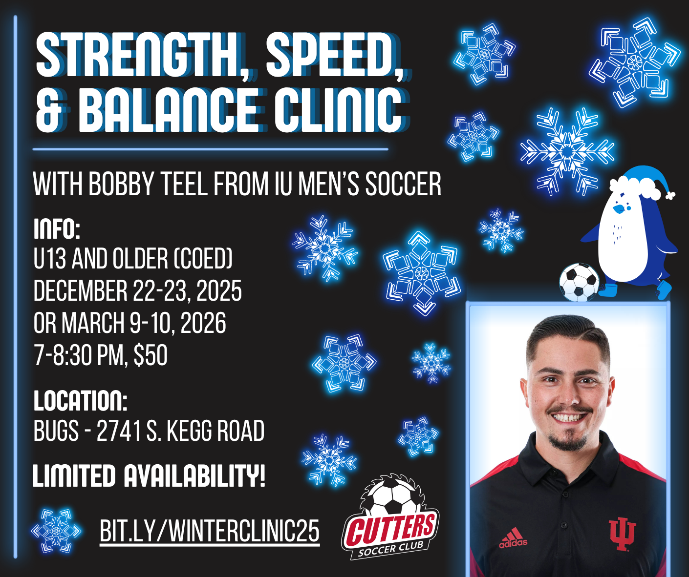 STRENGTH, SPEED, & BALANCE CLINIC WITH BOBBY TEEL FROM IU MEN'S SOCCER INFO: U13 AND OLDER (COED) DECEMBER 22-23, 2025 OR MARCH 9-10, 2026 7-8:30 PM, $50 LOCATION: BUGS - 2741 S. KEGG ROAD LIMITED AVAILABILITY! BIT.LY/WINTERCLINIC25